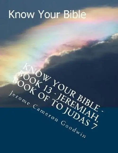 Know Your Bible - Book 13 - Jeremiah, Book Of To Judas 7: Know Your Bible Series by Jerome Cameron Goodwin