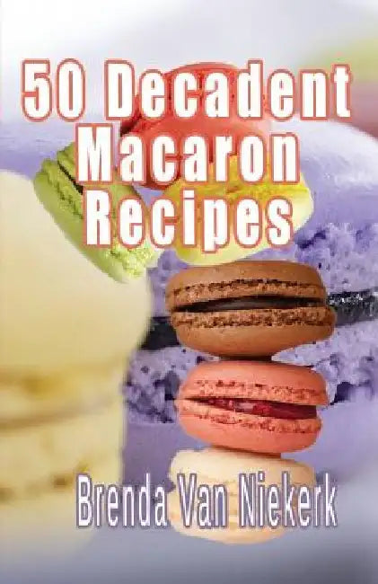 50 Decadent Macaron Recipes by Brenda Van Niekerk