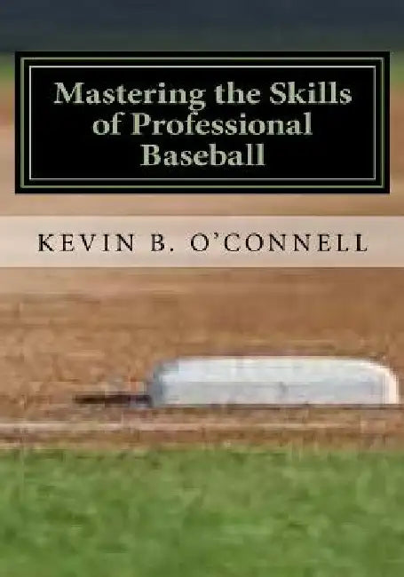 Mastering the Skills of Professional Baseball: Learn the Game the Pros Play by Kevin B. O'Connell