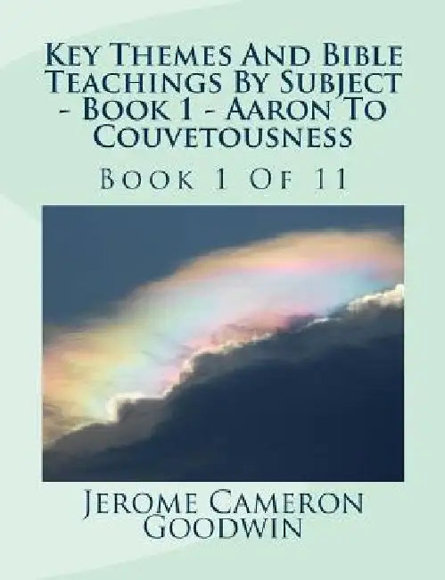 Key Themes And Bible Teachings By Subject - Book 1 - Aaron To Couvetousness: Key Themes And Bible Teachings By Subject by Jerome Cameron Goodwin