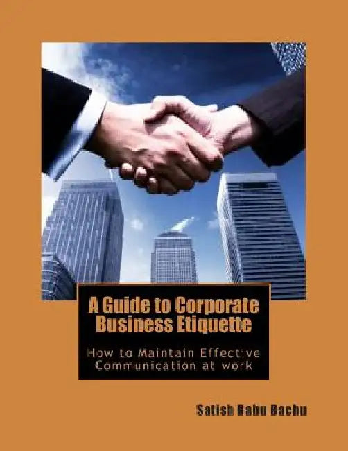 A Guide to Corporate Business Etiquette: How to maintain Effective Communication at work by Satish Babu Bachu