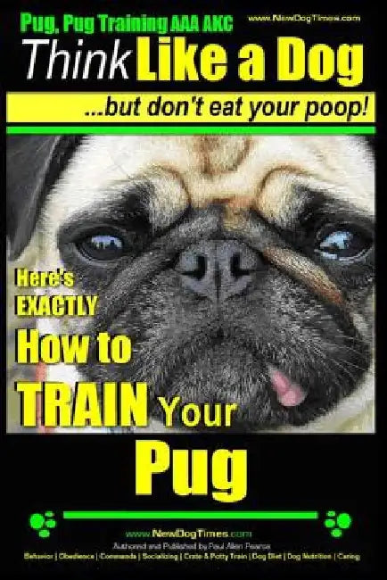 Pug, Pug Training AAA AKC Think Like a Dog, But Don't Eat Your Poop!: Pug Breed Expert Training Here's EXACTLY How to Train Your Pug by Paul Allen Pearce