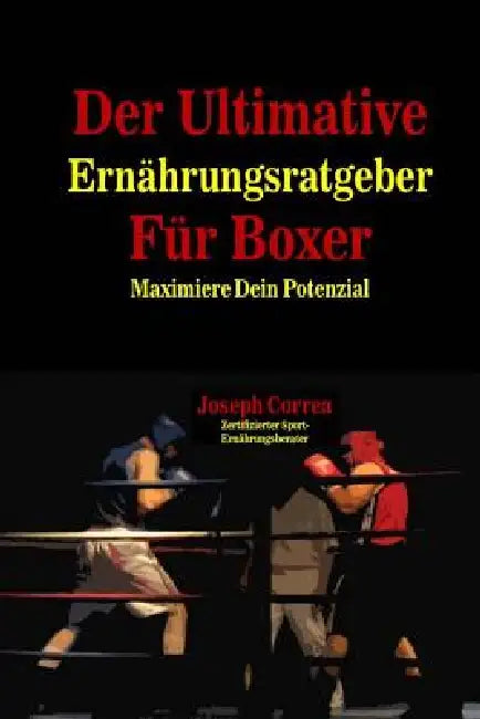 Der Ultimative Ernahrungsratgeber Fur Boxer: Maximiere Dein Potenzial by Correa (Zertifizierter Sport-Ernahrungsb