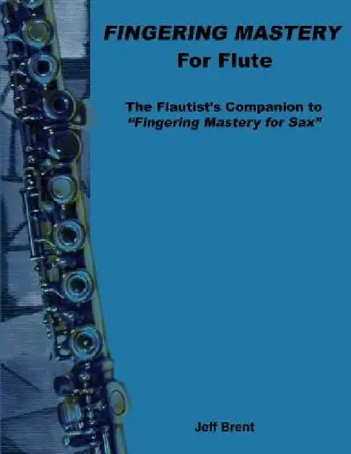 Fingering Mastery for Flute: The Flautist's Companion to "Fingering Mastery for Sax" by Jeff Brent