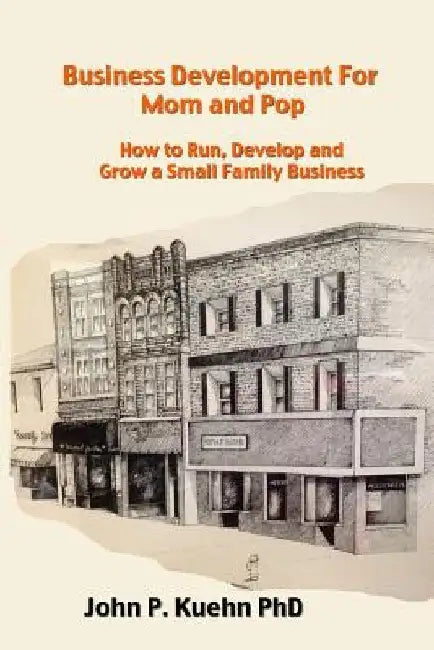 Business Development for Mom and Pop: How to Run, Develop and Grow a Small Family Business by John P. Kuehn Phd
