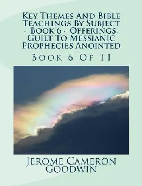 Key Themes And Bible Teachings By Subject - Book 6 - Offerings, Guilt To Messianic Prophecies Anointed: Book 6 Of 11 by Jerome Cameron Goodwin