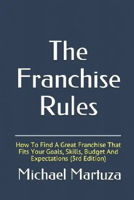 The Franchise Rules: How To Find A Great Franchise That Fits Your Goals, Skills and Budget by Michael Martuza