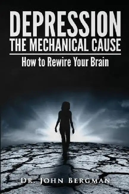 Depression: The Mechanical Cause: How to Correct the Mechanical Cause of Depression & Bipolar Disorder by Dr John Bergman