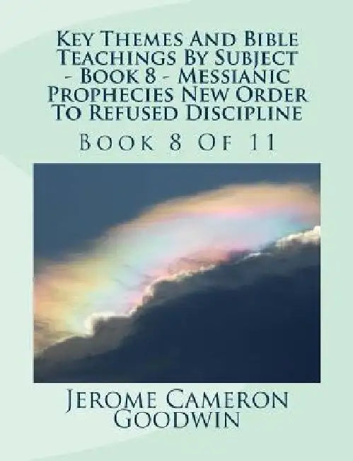 Key Themes And Bible Teachings By Subject - Book 8 - Messianic Prophecies New Order To Refused Discipline: Book 8 Of 11 by Jerome Cameron Goodwin