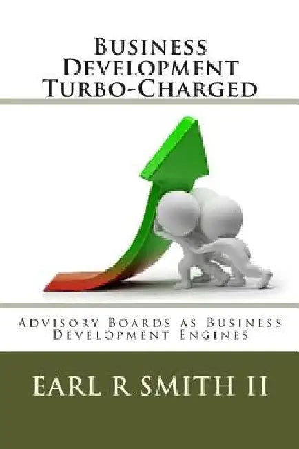 Business Development Turbo-Charged: Advisory Boards as Business Development Engines by Earl R. Smith II