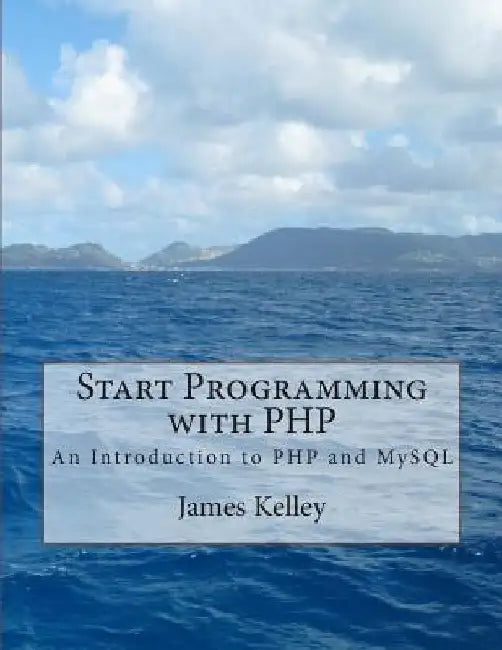 Start Programming with PHP: An Introduction to PHP and MySQL by James Kelley
