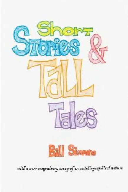 Short Stories & Tall Tales: and APOLOGIA PRO VITA SUA a non-compulsory essay of an autobiographical nature by Bill Simmons