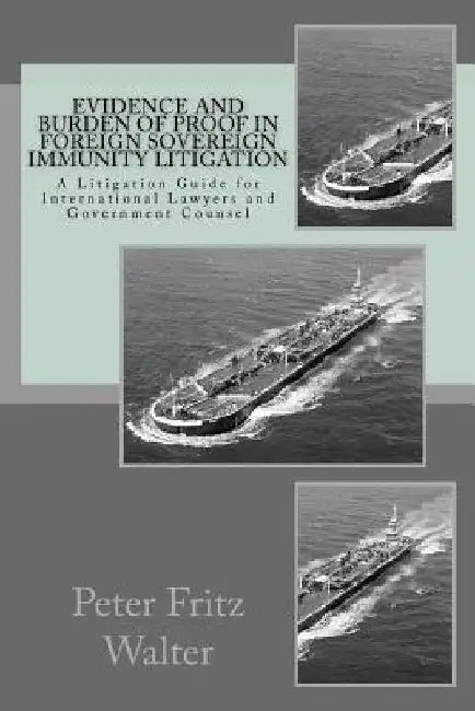 Evidence and Burden of Proof in Foreign Sovereign Immunity Litigation: A Litigation Guide for International Lawyers and Government Counsel by Peter Fritz Walter