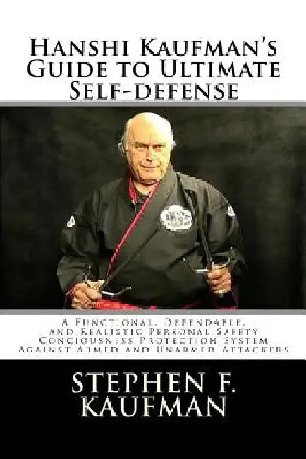 Hanshi Kaufman's Guide to Ultimate Self-Defense: Developing a Quick and Dependable Personal Safety Consciousness and Protection System Against Armed a by Stephen F. Kaufman Hanshi