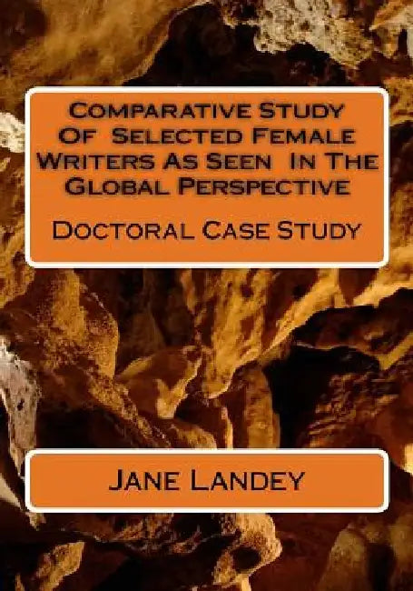 Comparative Study Of Selected Female Writers As Seen In The Global Perspective: Doctoral Case Study by Jane Landey