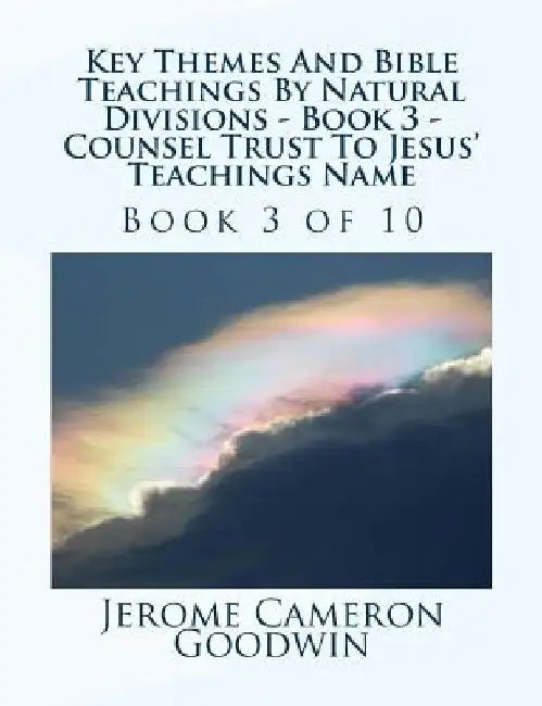 Key Themes And Bible Teachings By Natural Divisions - Book 3 - Counsel Trust To Jesus' Teachings Name: Book 3 of 10 by Jerome Cameron Goodwin