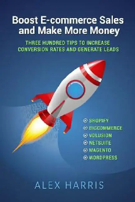 Boost E-commerce Sales and Make More Money: Three Hundred Tips to Increase Conversion Rates and Generate Leads by Alex Harris