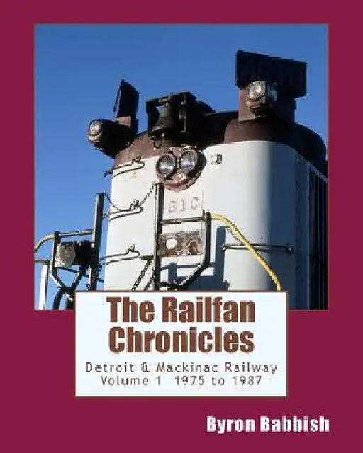The Railfan Chronicles, Detroit & Mackinac Railway, Volume 1, 1975 to 1987 by Byron Babbish