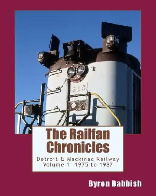 The Railfan Chronicles, Detroit & Mackinac Railway, Volume 1, 1975 to 1987 by Byron Babbish