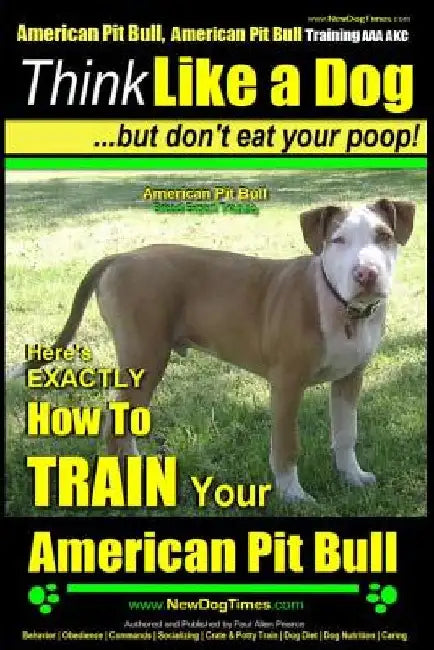 American Pit Bull, American Pit Bull Training AAA AKC: Think Like a Dog, But Don't Eat Your Poop!: American Pit Bull Breed Expert Training Here's EXAC by Paul Allen Pearce