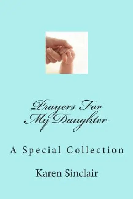 Prayers for My Daughter: A Collection of Heartfelt Prayers That Have Been Written Down and Collected Over Time for My Daughter by Karen Sinclair