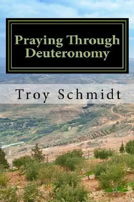 Praying Through Deuteronomy by Troy Schmidt