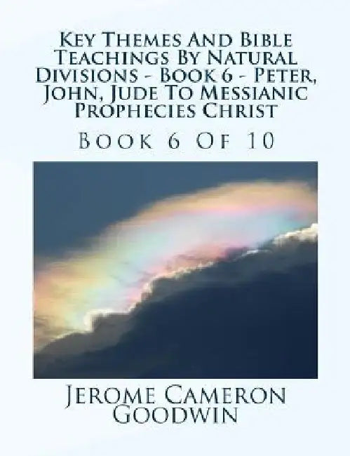 Key Themes And Bible Teachings By Natural Divisions - Book 6 - Peter, John, Jude To Messianic Prophecies Christ: Book 6 Of 10 by Jerome Cameron Goodwin