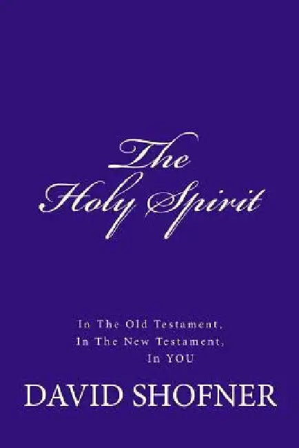 The Holy Spirit, In the Old Testament, in the New Testament, In You by David Shofner