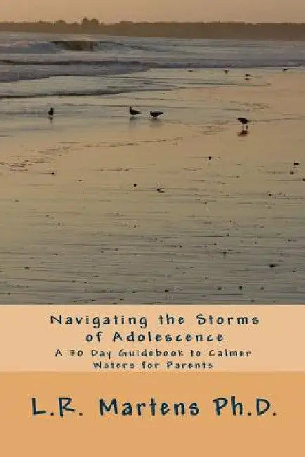 Navigating the Storms of Adolescence: A 30 Day Guidebook to Calmer Waters for Parents by L. R. Martens Phd