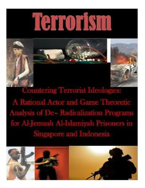 Countering Terrorist Ideologies: A Rational Actor and Game Theoretic Analysis of De- Radicalization Programs for Al-Jemaah Al-Islamiyah Prisoners in S by Naval Postgraduate School