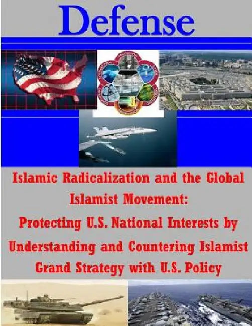 Islamic Radicalization and the Global Islamist Movement: Protecting U.S. National Interests by Understanding and Countering Islamist Grand Strategy wi by National Defense University