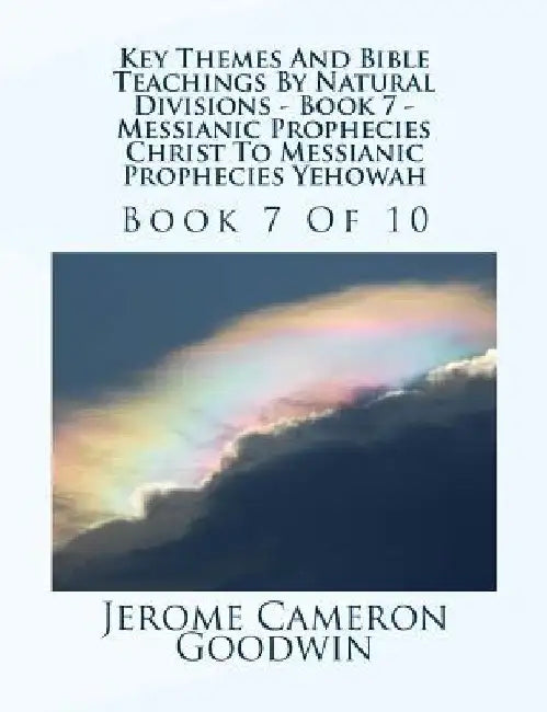 Key Themes And Bible Teachings By Natural Divisions - Book 7 - Messianic Prophecies Christ To Messianic Prophecies Yehowah: Book 7 Of 10 by Jerome Cameron Goodwin