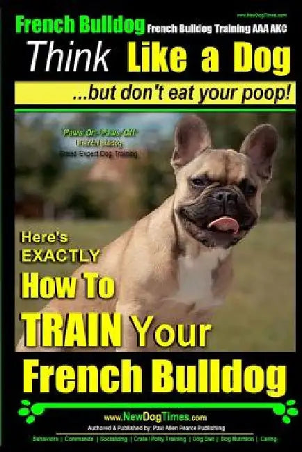 French Bulldog, French Bulldog Training AAA AKC: Think Like a Dog, but Don't Eat Your Poop! French Bulldog Breed Expert Training: Here's EXACTLY How t by Paul Allen Pearce