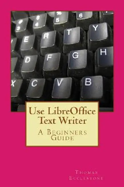 Use LibreOffice Text Writer: A Beginners Guide by Thomas Ecclestone