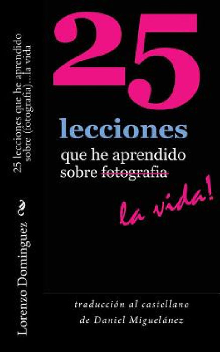 25 lecciones que he aprendido sobre fotografia...la vida: traducción al castellano de Daniel Miguelánez by Daniel Miguelanez, Lorenzo Dominguez, Stephanie Staal