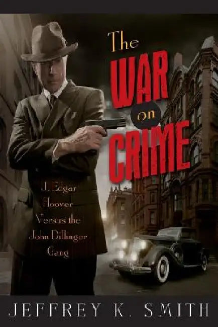 The War on Crime: J. Edgar Hoover Versus the John Dillinger Gang by Jeffrey K. Smith