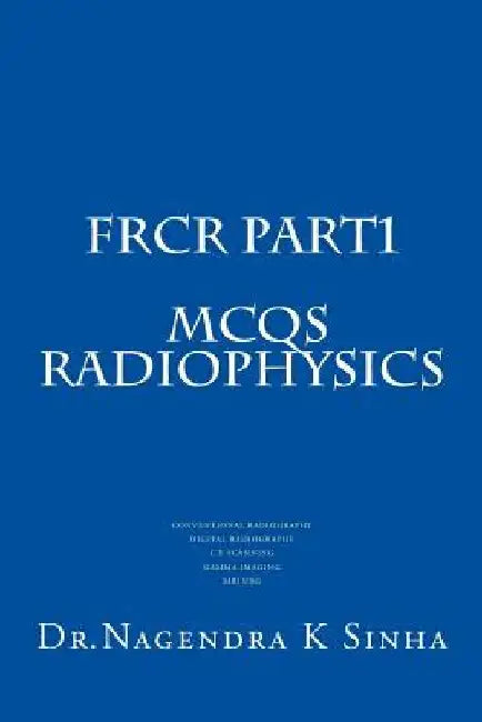 FRCR PART 1 MCQs Radiophysics: Conventional Radiography CT Scanning Digital Radiography Gamma imaging MRI USG by Nagendra Kumar Sinha