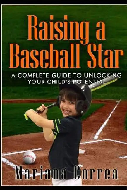 Raising a Baseball Star: A complete guide to unlocking your childs potential by Mariana Correa