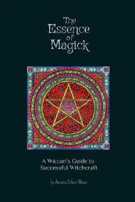 The Essence of Magick: A Wiccan's Guide to Successful Witchcraft by Amaris Silver Moon
