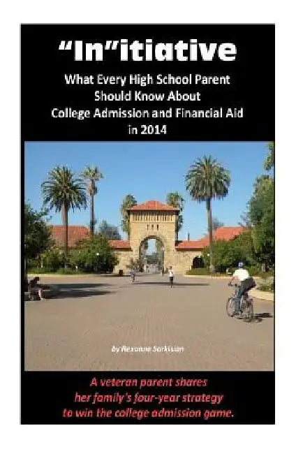 Initiative: What Every High School Parent Should Know About College Admission and Financial Aid in 2014: A veteran parent shares h by Rexanne Sarkisian