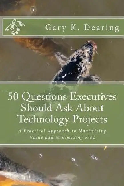 50 Questions Executives Should Ask About Technology Projects: A Practical Approach to Maximizing Value and Minimizing Risk by Gary K. Dearing