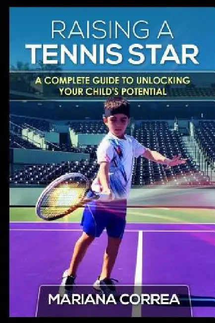 Raising a Tennis Star: A complete guide to unlocking your child's potential by Mariana Correa
