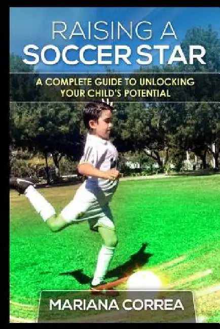 Raising a Soccer Star: A complete guide to unlocking your childs potential by Mariana Correa