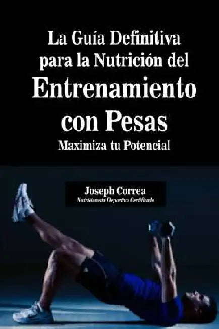 La Guia Definitiva para la Nutricion del Entrenamiento con Pesas: Maximiza tu Potencial by Correa (Nutricionista Deportivo Certific