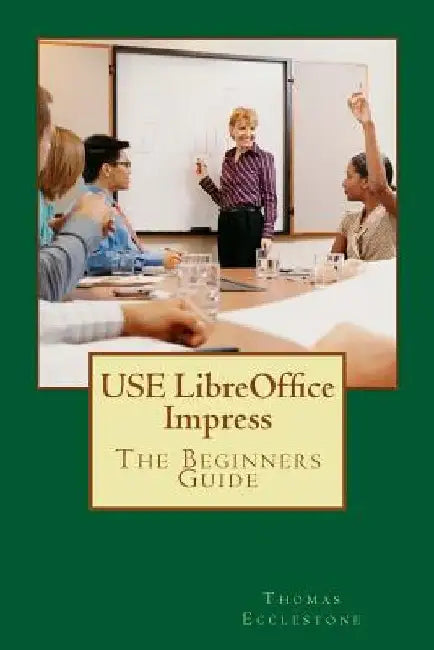 USE LibreOffice Impress: The Beginners Guide by Thomas Ecclestone