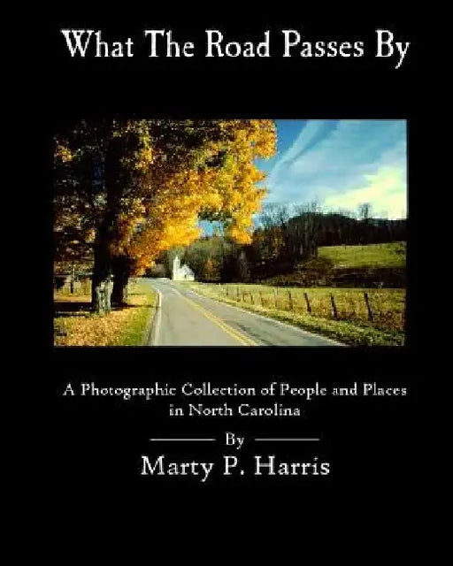 What The Road Passes By: A Photgraphic Collection of People and Places in NC by Marty P. Harris