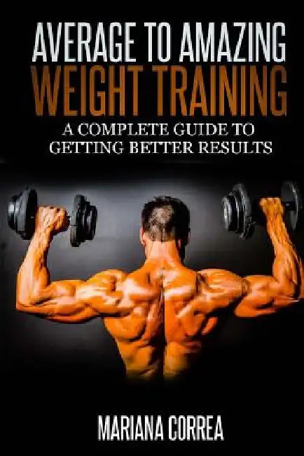 Average to Amazing Weight Training: A complete guide to getting better results by Mariana Correa