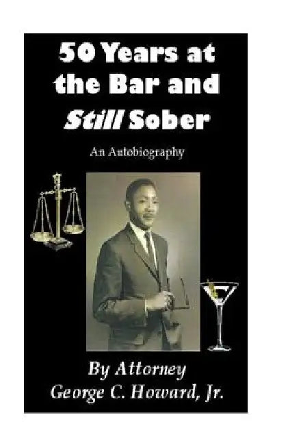 50 Years at the Bar and Still Sober: An Autobiography by Attorney George C., Jr. Howard
