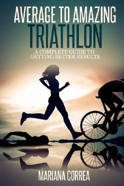 Average to Amazing Triathlon: A complete guide to getting better results by Mariana Correa