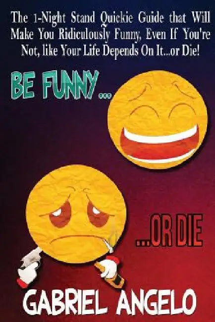 Be Funny or Die: The 1-Night Stand Quickie Guide That Will Make You Ridiculously Funny, Even If You're Not, Like Your Life Depends on It...or Die! by Gabriel Angelo